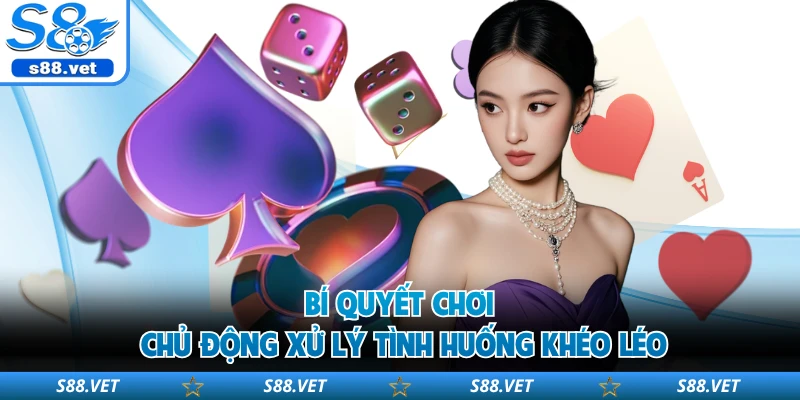 Bí quyết chơi chủ động xử lý tình huống khéo léo