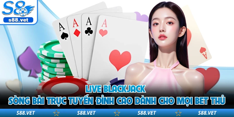 Live Blackjack S8 - 4 Chiến Thuật Làm Chủ Bàn Cược 1 Live blackjack sòng bài trực tuyến đỉnh cao dành cho mọi bet thủ